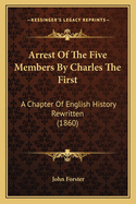 Arrest Of The Five Members By Charles The First: A Chapter Of English History Rewritten (1860)