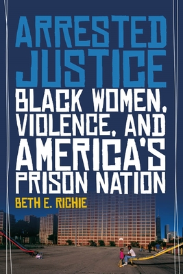 Arrested Justice: Black Women, Violence, and America's Prison Nation - Richie, Beth E