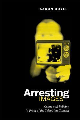 Arresting Images: Crime and Policing in Front of the Television Camera - Doyle, Aaron