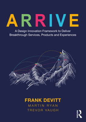 Arrive: A Design Innovation Framework to Deliver Breakthrough Services, Products and Experiences - Devitt, Frank, and Ryan, Martin, and Vaugh, Trevor