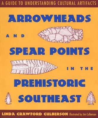 Arrowheads and Spear Points in the Prehistoric Southeast: A Guide to Understanding Cultural Artifacts - Culberson, Linda Crawford