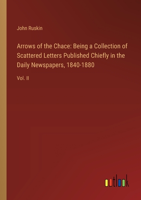 Arrows of the Chace: Being a Collection of Scattered Letters Published Chiefly in the Daily Newspapers, 1840-1880: Vol. II - Ruskin, John