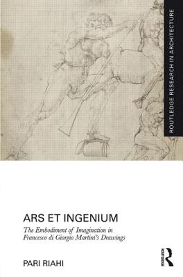 Ars et Ingenium: The Embodiment of Imagination in Francesco di Giorgio Martini's Drawings - Riahi, Pari