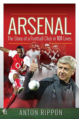 Arsenal: The Story of a Football Club in 101 Lives - Rippon, Anton