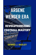 Arsene Wenger Era: Revolutionizing Football Mastery