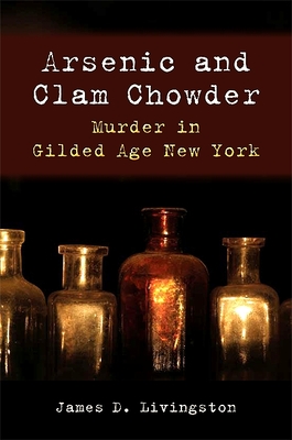 Arsenic and Clam Chowder: Murder in Gilded Age New York - Livingston, James D