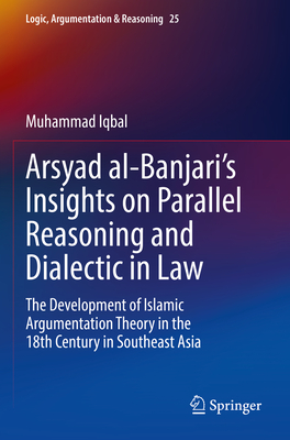 Arsyad al-Banjari's Insights on Parallel Reasoning and Dialectic in Law: The Development of Islamic Argumentation Theory in the 18th Century in Southeast Asia - Iqbal, Muhammad