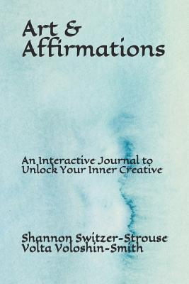Art & Affirmations: An Interactive Journal to Unlock Your Inner Creative - Voloshin-Smith, Volta, and Switzer-Strouse, Shannon