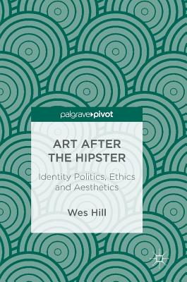 Art After the Hipster: Identity Politics, Ethics and Aesthetics - Hill, Wes