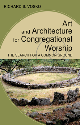 Art and Architecture for Congregational Worship: The Search for a Common Ground - Vosko, Richard S