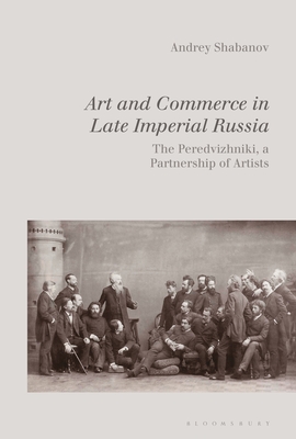 Art and Commerce in Late Imperial Russia: The Peredvizhniki, a Partnership of Artists - Shabanov, Andrey, Dr.