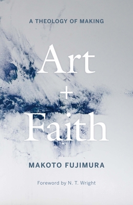 Art and Faith: A Theology of Making - Fujimura, Makoto, and Wright, N T (Foreword by)