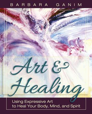 Art and Healing: Using Expressive Art to Heal Your Body, Mind, and Spirit - Ganim, Barbara