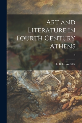 Art and Literature in Fourth Century Athens; 0 - Webster, T B L (Thomas Bertram Lon (Creator)