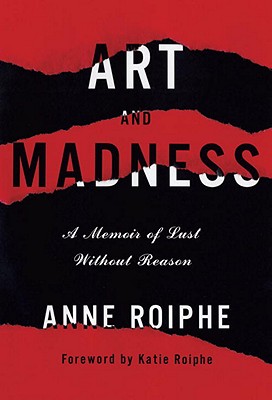 Art and Madness: A Memoir of Lust Without Reason - Roiphe, Anne Richardson, and Roiphe, Katie (Foreword by)