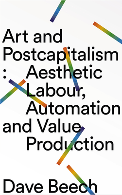 Art and Postcapitalism: Aesthetic Labour, Automation and Value Production - Beech, Dave