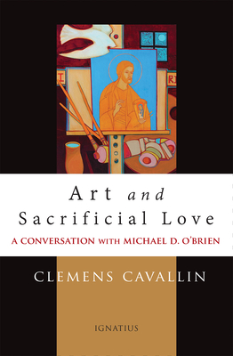 Art and Sacrificial Love: A Conversation with Michael D. O'Brien - Cavallin, Clemens, and O'Brien, Michael D (Contributions by)