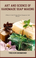 Art and Science of Handmade Soap Making: A Master's Guide To Ingredients, Equipment, And Recipes