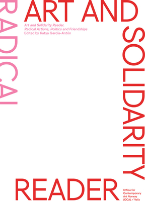 Art and Solidarity Reader: Radical Actions, Politics and Friendships - Garcia-Anton, Katya (Editor), and Manning, Chelsea (Text by), and Garca, Soledad (Text by)