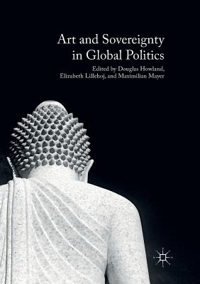 Art and Sovereignty in Global Politics - Howland, Douglas (Editor), and Lillehoj, Elizabeth (Editor), and Mayer, Maximilian (Editor)