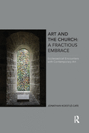 Art and the Church: A Fractious Embrace: Ecclesiastical Encounters with Contemporary Art