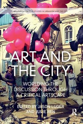 Art and the City: Worlding the Discussion through a Critical Artscape - Luger, Jason (Editor), and Ren, Julie (Editor)