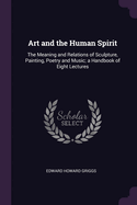 Art and the Human Spirit: The Meaning and Relations of Sculpture, Painting, Poetry and Music; a Handbook of Eight Lectures