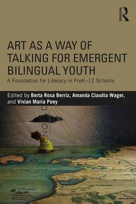 Art as a Way of Talking for Emergent Bilingual Youth: A Foundation for Literacy in PreK-12 Schools - Berriz, Berta Rosa (Editor), and Wager, Amanda Claudia (Editor), and Poey, Vivian Maria (Editor)