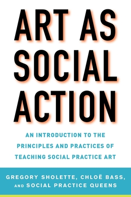 Art as Social Action: An Introduction to the Principles and Practices of Teaching Social Practice Art - Sholette, Gregory (Editor), and Bass, Chloe (Editor), and Social Practice Queens (Editor)