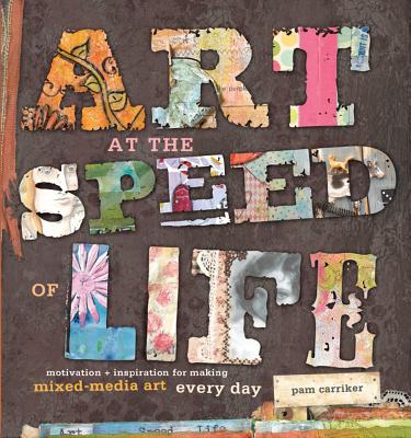 Art at the Speed of Life: Motivation + Inspiration for Making Mixed-Media Art Every Day - Carriker, Pam