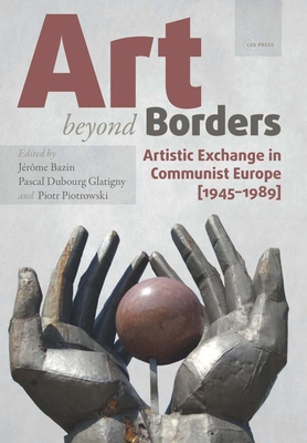 Art Beyond Borders: Artistic Exchange in Communist Europe (1945-1989) - Bazin, Jrme (Editor), and Glatigny, Pascal Dubourg (Editor), and Piotrowski, Piotr (Editor)