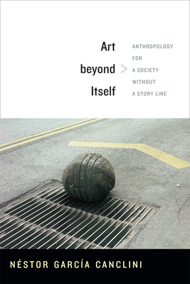 Art beyond Itself: Anthropology for a Society without a Story Line - Garca Canclini, Nstor