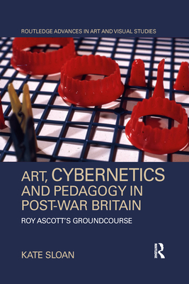 Art, Cybernetics and Pedagogy in Post-War Britain: Roy Ascott's Groundcourse - Sloan, Kate