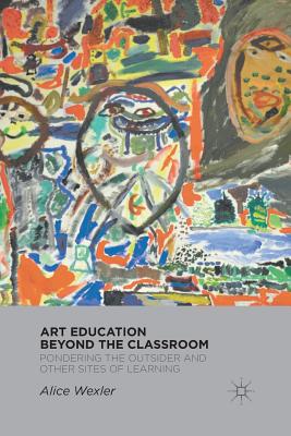 Art Education Beyond the Classroom: Pondering the Outsider and Other Sites of Learning - Wexler, A