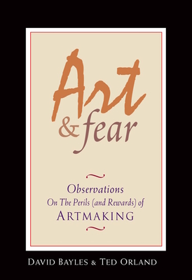 Art & Fear: Observations on the Perils (and Rewards) of Artmaking - Bayles, David, and Orland, Ted