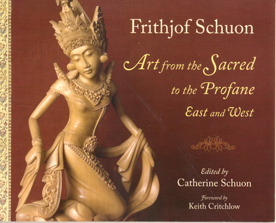 Art from the Sacred to the Profane: East and West - Schuon, Frithjof, and Schuon, Catherine (Editor), and Critchlow, Keith (Foreword by)