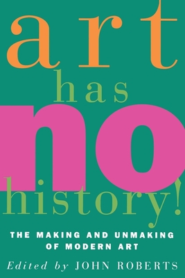 Art Has No History!: The Making and Unmasking of Modern Art - Roberts, John (Editor)