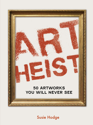 Art Heist: 50 Artworks You Will Never See - Hodge, Susie