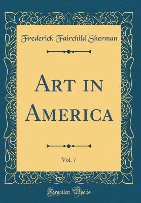 Art in America, Vol. 7 (Classic Reprint) - Sherman, Frederick Fairchild