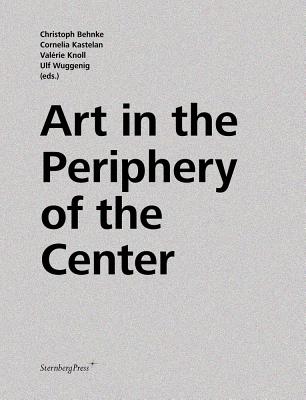 Art in the Periphery of the Center - Behnke, Christoph, and Kastelan, Cornelia, and Knoll, Valrie