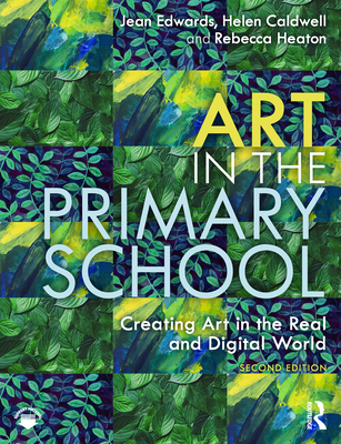 Art in the Primary School: Creating Art in the Real and Digital World - Edwards, Jean, and Caldwell, Helen, and Heaton, Rebecca