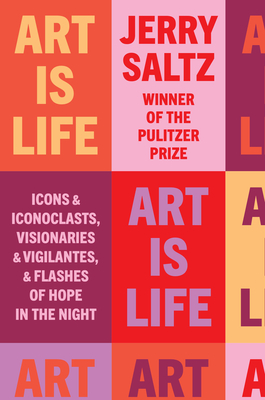 Art Is Life: Icons and Iconoclasts, Visionaries and Vigilantes, and Flashes of Hope in the Night - Saltz, Jerry
