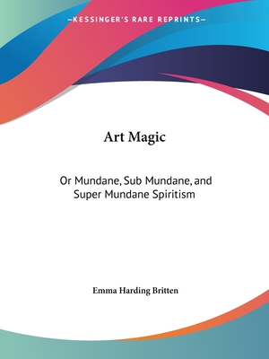 Art Magic: Or Mundane, Sub Mundane, and Super Mundane Spiritism - Britten, Emma Harding (Editor)