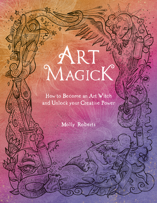 Art Magick: How to Become an Art Witch and Unlock Your Creative Power - Roberts, Molly
