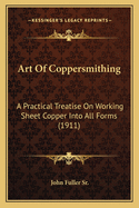 Art Of Coppersmithing: A Practical Treatise On Working Sheet Copper Into All Forms (1911)