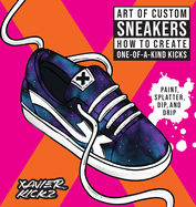 Art of Custom Sneakers: How to Create One-Of-A-Kind Kicks; Paint, Splatter, Dip, Drip, and Color