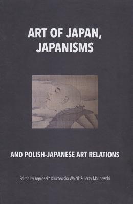 Art of Japan, Japanisms and Polish-Japanese Art Relations - Kluczewska-Wojcik, Agnieszka (Editor), and Malinowski, Jerzy (Editor)