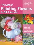 Art of Painting Flowers in Oil & Acrylic: Discover Simple Step-By-Step Techniques for Painting an Array of Flowers and Plants