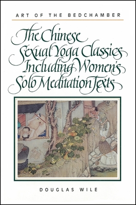 Art of the Bedchamber: The Chinese Sexual Yoga Classics Including Women's Solo Meditation Texts - Wile, Douglas