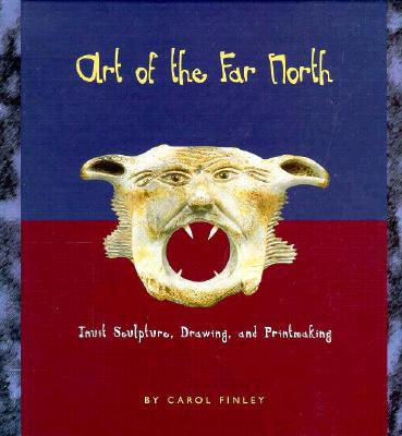 Art of the Far North: Inuit Sculpture, Drawing, and Printmaking - Finley, Carol
